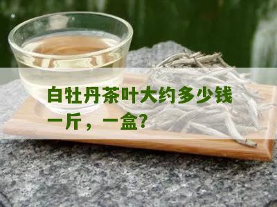 白牡丹茶叶大约多少钱一斤，一盒？