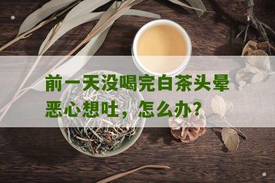 前一天没喝完白茶头晕恶心想吐，怎么办？