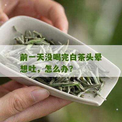 前一天没喝完白茶头晕想吐，怎么办？