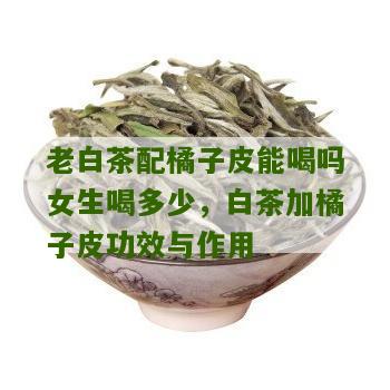 老白茶配橘子皮能喝吗女生喝多少，白茶加橘子皮功效与作用