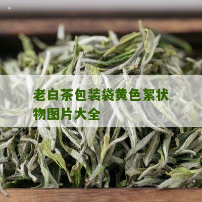 老白茶包装袋黄色絮状物图片大全