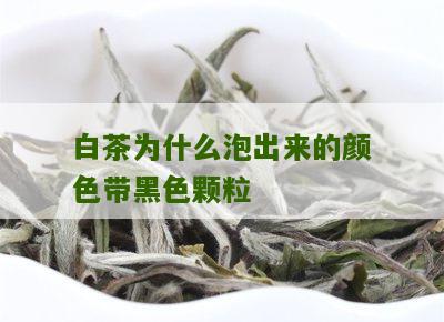 白茶为什么泡出来的颜色带黑色颗粒