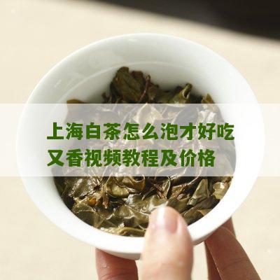 上海白茶怎么泡才好吃又香视频教程及价格