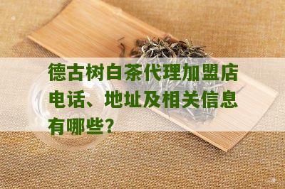 德古树白茶代理加盟店电话、地址及相关信息有哪些？