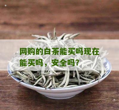 网购的白茶能买吗现在能买吗，安全吗？