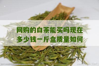 网购的白茶能买吗现在多少钱一斤盒质量如何