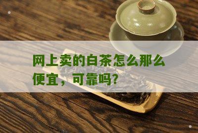 网上卖的白茶怎么那么便宜，可靠吗？