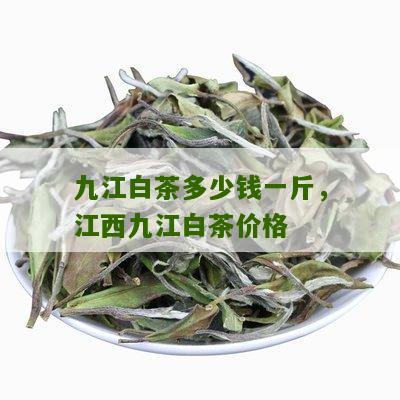 九江白茶多少钱一斤，江西九江白茶价格