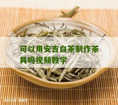 可以用安吉白茶制作茶具吗视频教学