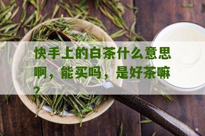 快手上的白茶什么意思啊，能买吗，是好茶嘛？