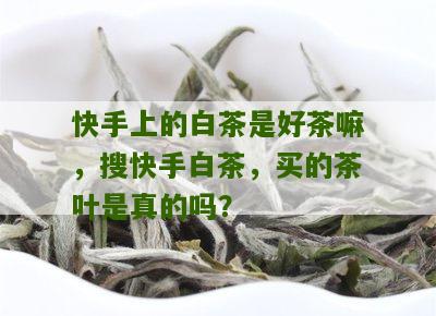 快手上的白茶是好茶嘛，搜快手白茶，买的茶叶是真的吗？