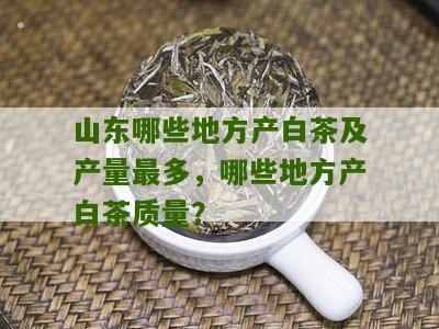 山东哪些地方产白茶及产量最多，哪些地方产白茶质量？