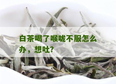 白茶喝了喉咙不服怎么办，想吐？