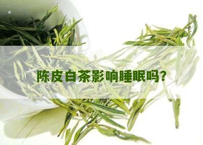 陈皮白茶影响睡眠吗？