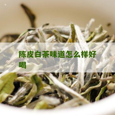 陈皮白茶味道怎么样好喝