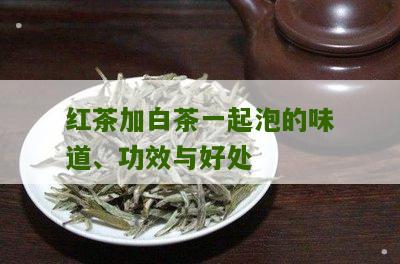 红茶加白茶一起泡的味道、功效与好处