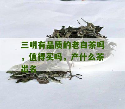 三明有品质的老白茶吗，值得买吗，产什么茶出名