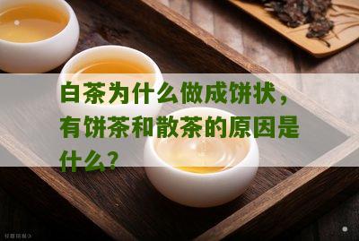 白茶为什么做成饼状，有饼茶和散茶的原因是什么？