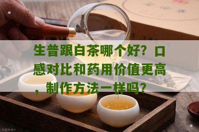 生普跟白茶哪个好？口感对比和药用价值更高，制作方法一样吗？