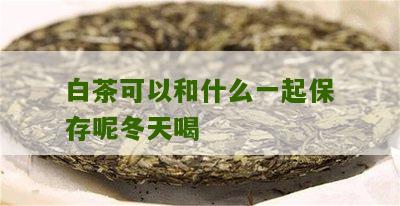 白茶可以和什么一起保存呢冬天喝