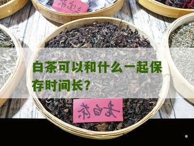 白茶可以和什么一起保存时间长？