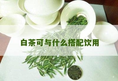 白茶可与什么搭配饮用