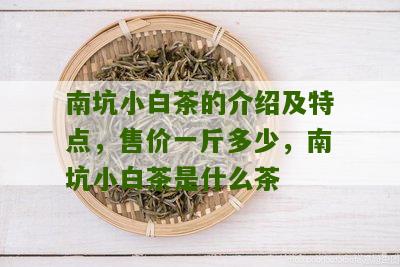 南坑小白茶的介绍及特点，售价一斤多少，南坑小白茶是什么茶