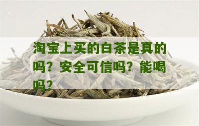 淘宝上买的白茶是真的吗？安全可信吗？能喝吗？