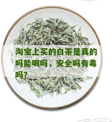 淘宝上买的白茶是真的吗能喝吗，安全吗有毒吗？