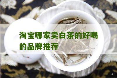 淘宝哪家卖白茶的好喝的品牌推荐