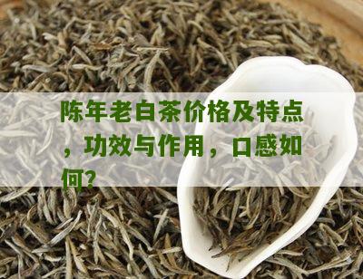 陈年老白茶价格及特点，功效与作用，口感如何？