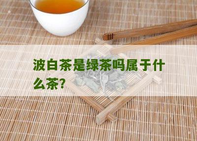 波白茶是绿茶吗属于什么茶？