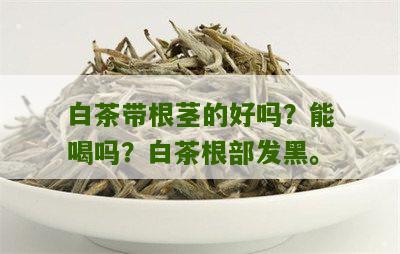 白茶带根茎的好吗？能喝吗？白茶根部发黑。