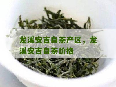 龙溪安吉白茶产区，龙溪安吉白茶价格