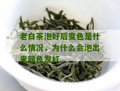 老白茶泡好后变色是什么情况，为什么会泡出来颜色发红