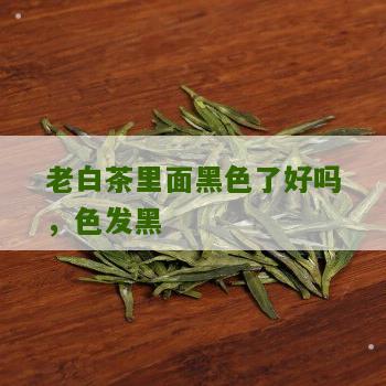 老白茶里面黑色了好吗，色发黑