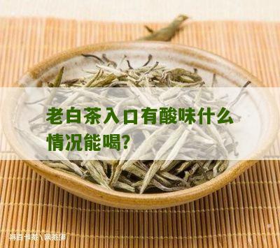 老白茶入口有酸味什么情况能喝？