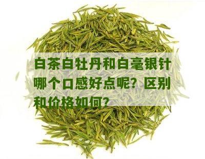 白茶白牡丹和白毫银针哪个口感好点呢？区别和价格如何？