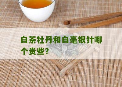 白茶牡丹和白毫银针哪个贵些？