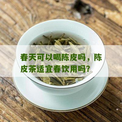 春天可以喝陈皮吗，陈皮茶适宜春饮用吗？