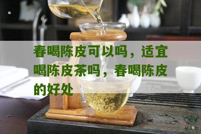 春喝陈皮可以吗，适宜喝陈皮茶吗，春喝陈皮的好处