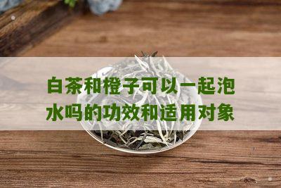 白茶和橙子可以一起泡水吗的功效和适用对象