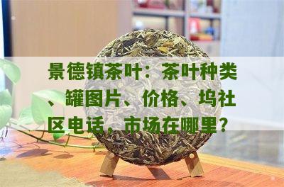 景德镇茶叶：茶叶种类、罐图片、价格、坞社区电话，市场在哪里？