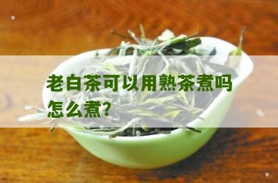 老白茶可以用熟茶煮吗怎么煮？