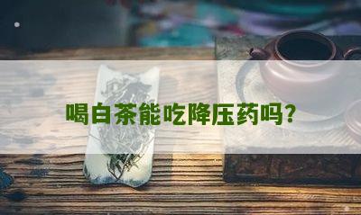 喝白茶能吃降压药吗？