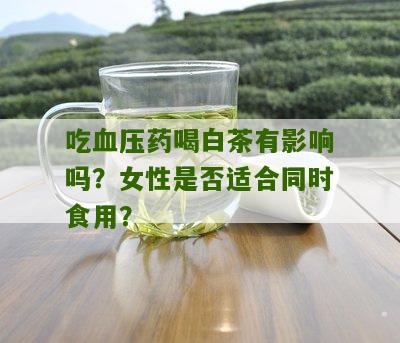 吃血压药喝白茶有影响吗？女性是否适合同时食用？