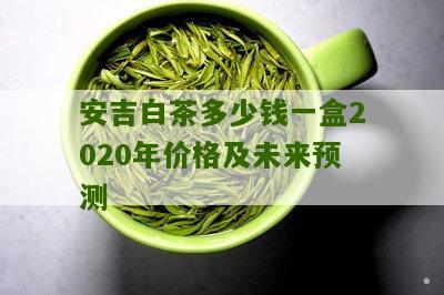 安吉白茶多少钱一盒2020年价格及未来预测