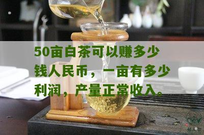 50亩白茶可以赚多少钱人民币，一亩有多少利润，产量正常收入。