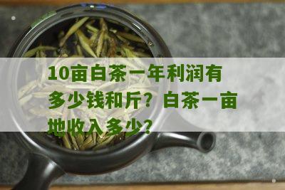 10亩白茶一年利润有多少钱和斤？白茶一亩地收入多少？