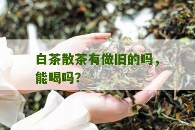 白茶散茶有做旧的吗，能喝吗？